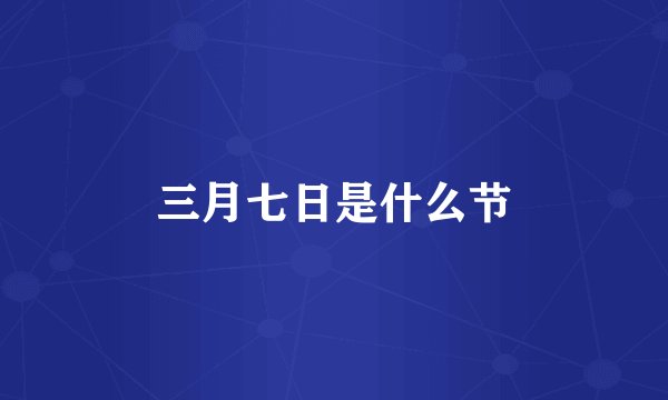 三月七日是什么节