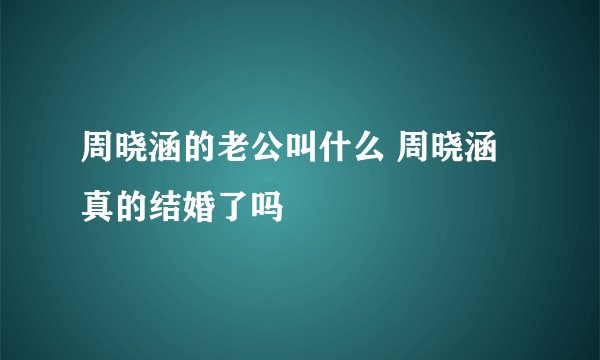 周晓涵的老公叫什么 周晓涵真的结婚了吗