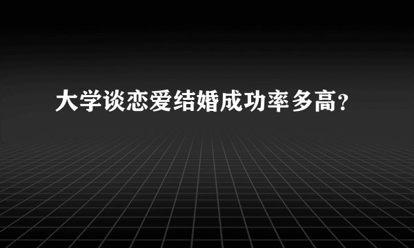 大学谈恋爱结婚成功率多高？