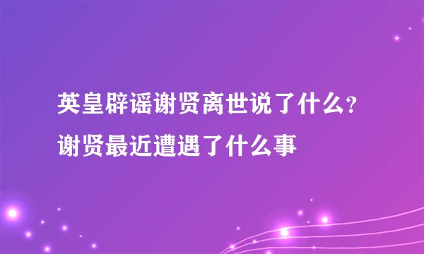 英皇辟谣谢贤离世说了什么？谢贤最近遭遇了什么事