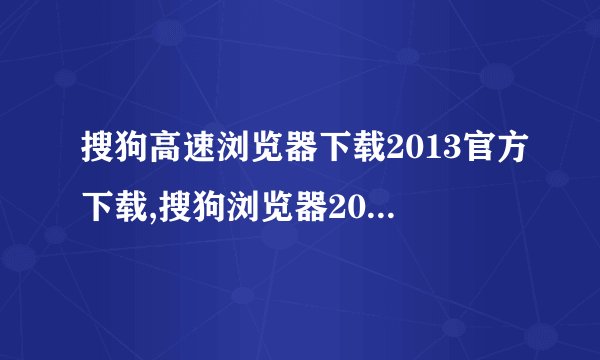 搜狗高速浏览器下载2013官方下载,搜狗浏览器2013官方下载，快速安全上网