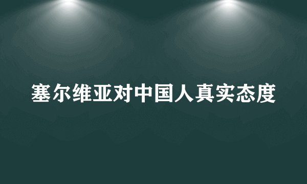 塞尔维亚对中国人真实态度