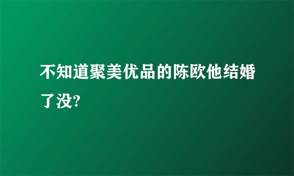 不知道聚美优品的陈欧他结婚了没?