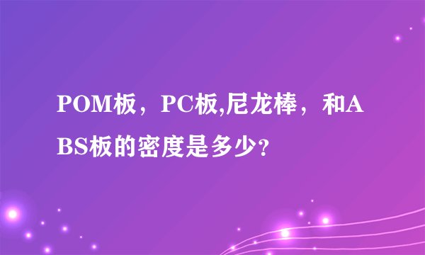 POM板，PC板,尼龙棒，和ABS板的密度是多少？