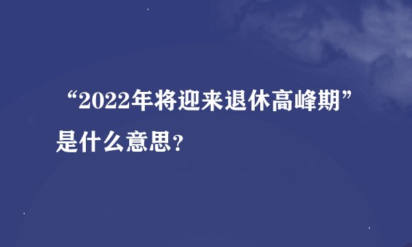 “2022年将迎来退休高峰期”是什么意思？