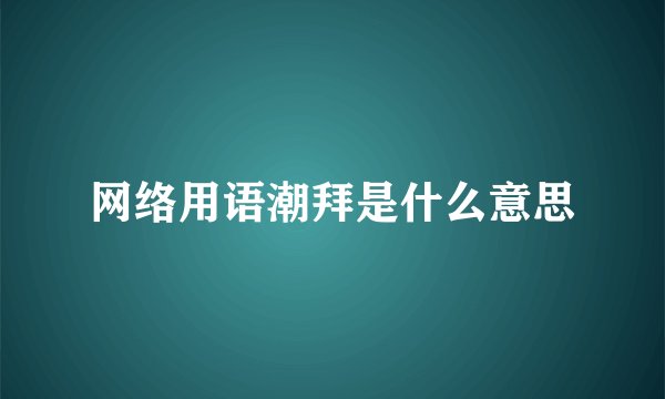 网络用语潮拜是什么意思