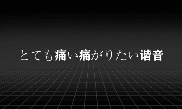 とても痛い痛がりたい谐音