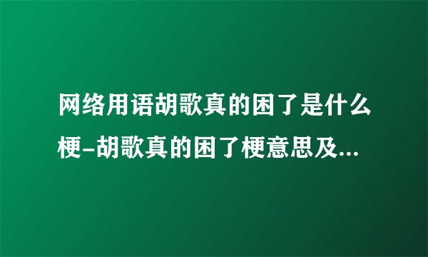 网络用语胡歌真的困了是什么梗-胡歌真的困了梗意思及出处分享