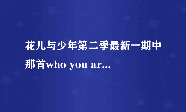 花儿与少年第二季最新一期中那首who you are 是什么歌
