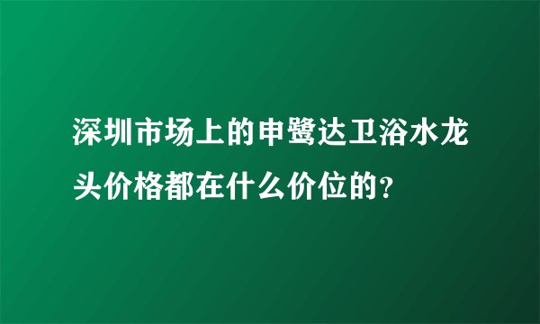 深圳市场上的申鹭达卫浴水龙头价格都在什么价位的？