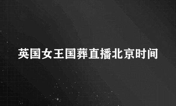 英国女王国葬直播北京时间