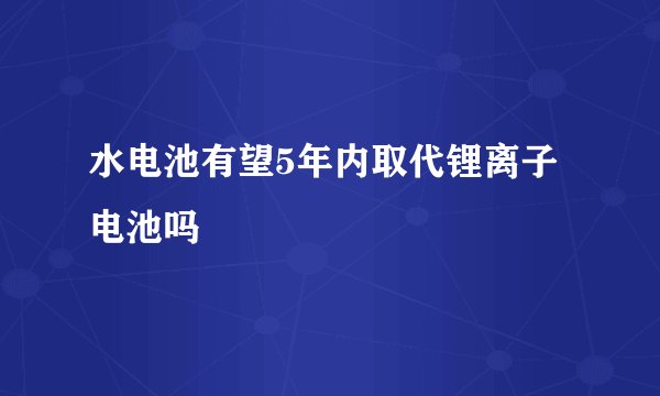 水电池有望5年内取代锂离子电池吗