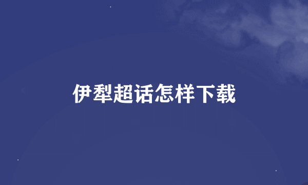 伊犁超话怎样下载