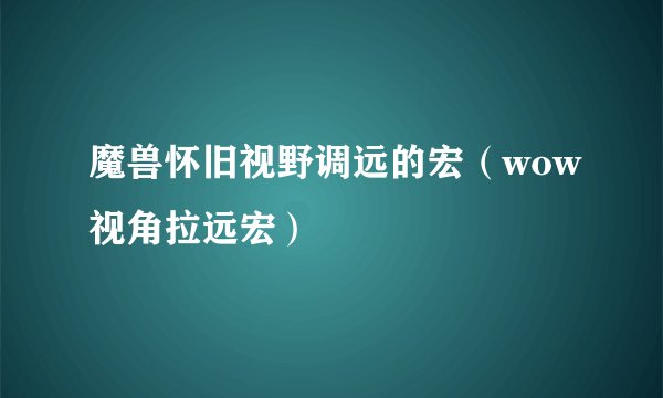 魔兽怀旧视野调远的宏（wow视角拉远宏）