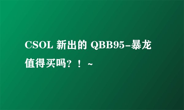 CSOL 新出的 QBB95-暴龙 值得买吗？！~