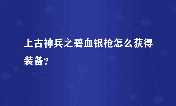 上古神兵之碧血银枪怎么获得装备？