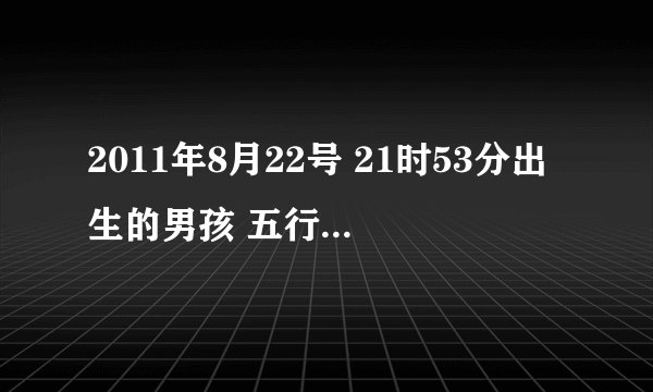 2011年8月22号 21时53分出生的男孩 五行属什么、缺什么？