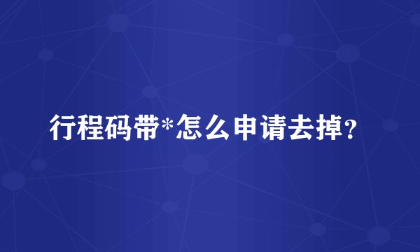 行程码带*怎么申请去掉？