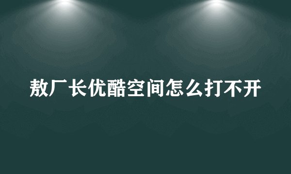 敖厂长优酷空间怎么打不开