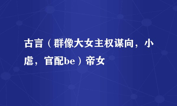 古言（群像大女主权谋向，小虐，官配be）帝女