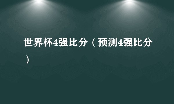 世界杯4强比分（预测4强比分）