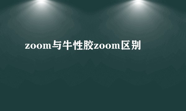 zoom与牛性胶zoom区别