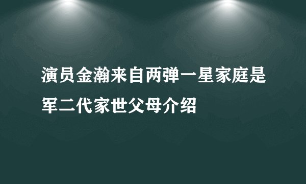 演员金瀚来自两弹一星家庭是军二代家世父母介绍