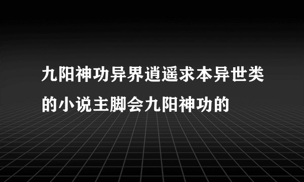 九阳神功异界逍遥求本异世类的小说主脚会九阳神功的