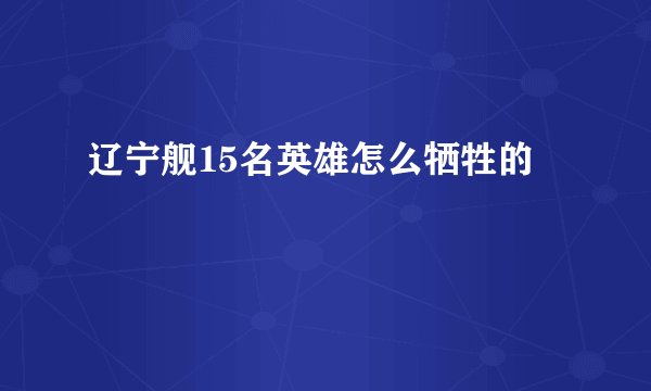 辽宁舰15名英雄怎么牺牲的