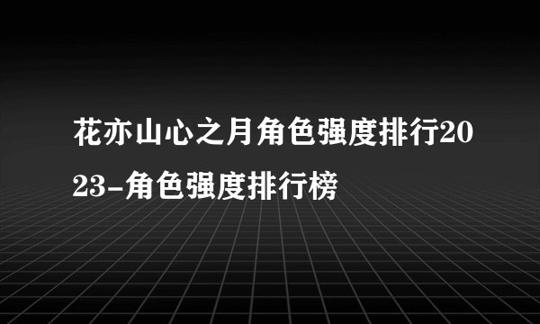 花亦山心之月角色强度排行2023-角色强度排行榜