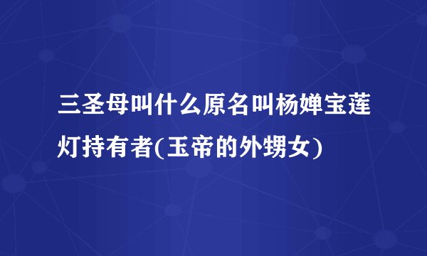 三圣母叫什么原名叫杨婵宝莲灯持有者(玉帝的外甥女)