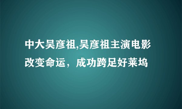 中大吴彦祖,吴彦祖主演电影改变命运，成功跨足好莱坞