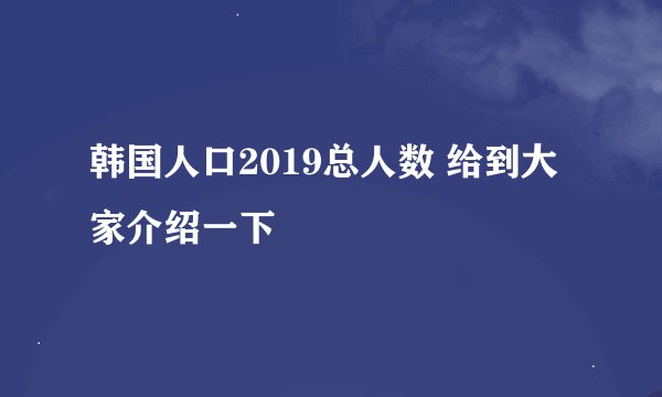 韩国人口2019总人数 给到大家介绍一下