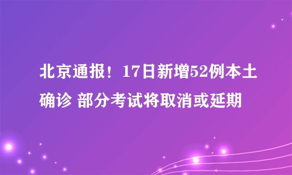 北京通报！17日新增52例本土确诊 部分考试将取消或延期