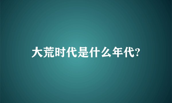 大荒时代是什么年代?