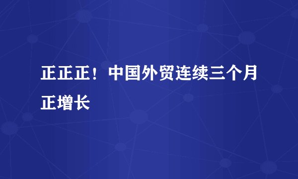 正正正！中国外贸连续三个月正增长