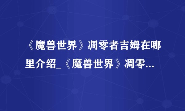 《魔兽世界》凋零者吉姆在哪里介绍_《魔兽世界》凋零者吉姆在哪里是什么
