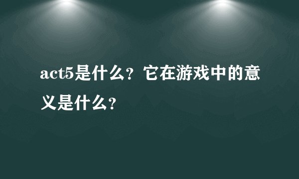 act5是什么？它在游戏中的意义是什么？