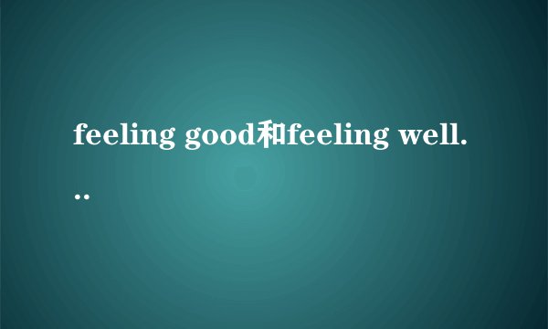 feeling good和feeling well的区别是什么呢?