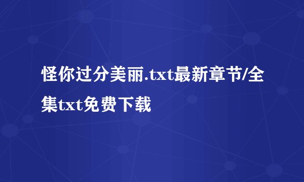 怪你过分美丽.txt最新章节/全集txt免费下载