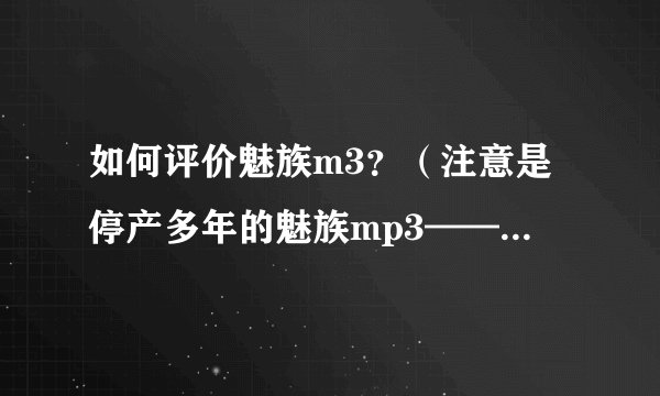 如何评价魅族m3？（注意是停产多年的魅族mp3——m3）?