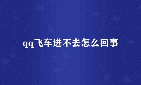 qq飞车进不去怎么回事