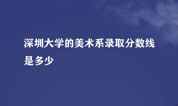 深圳大学的美术系录取分数线是多少