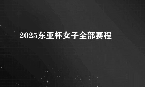 2025东亚杯女子全部赛程