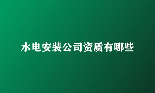 水电安装公司资质有哪些