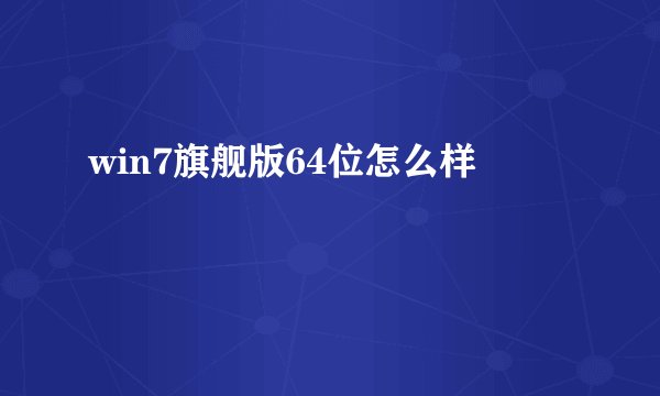 win7旗舰版64位怎么样