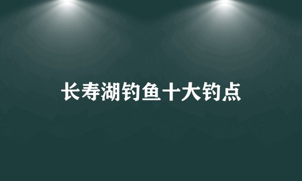 长寿湖钓鱼十大钓点