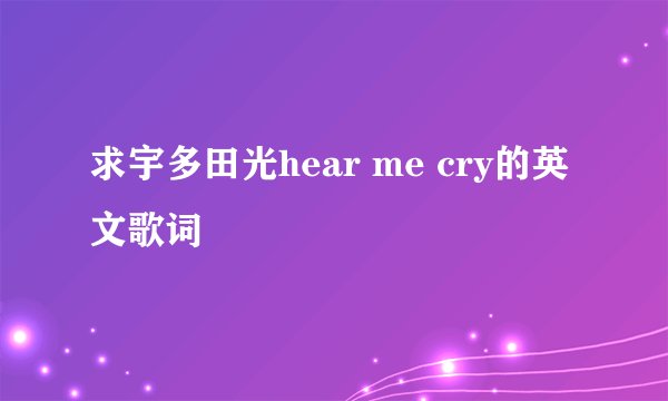 求宇多田光hear me cry的英文歌词
