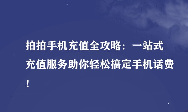 拍拍手机充值全攻略：一站式充值服务助你轻松搞定手机话费！