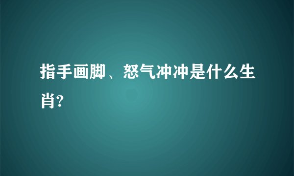 指手画脚、怒气冲冲是什么生肖?